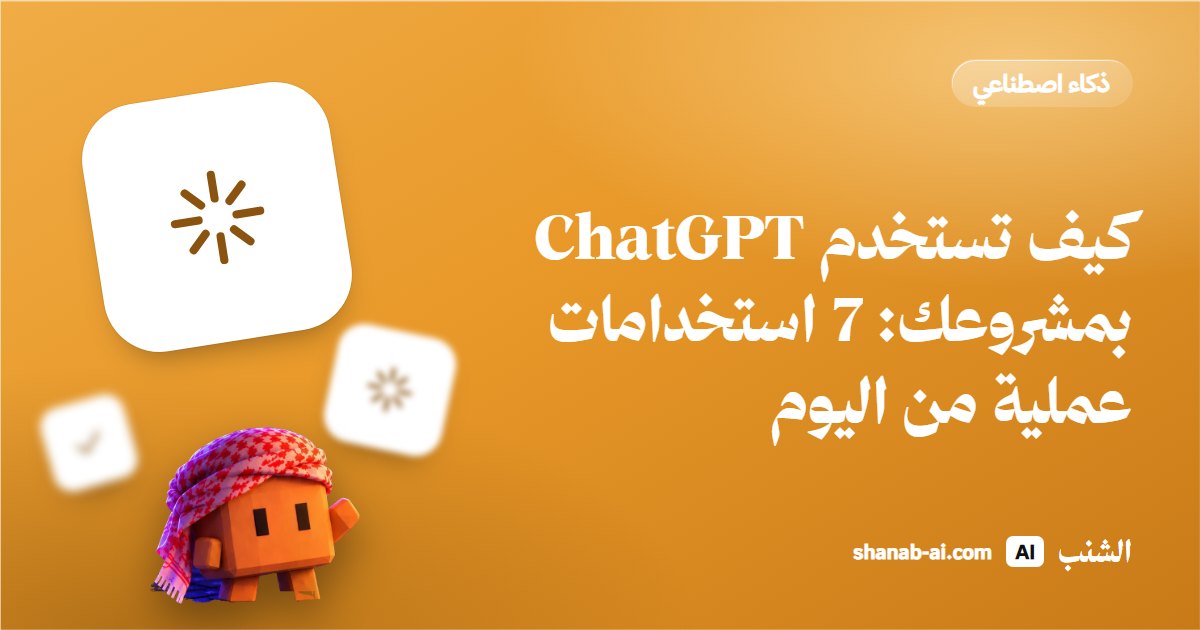كيف تستخدم ChatGPT بمشروعك: 7 استخدامات عملية من اليوم