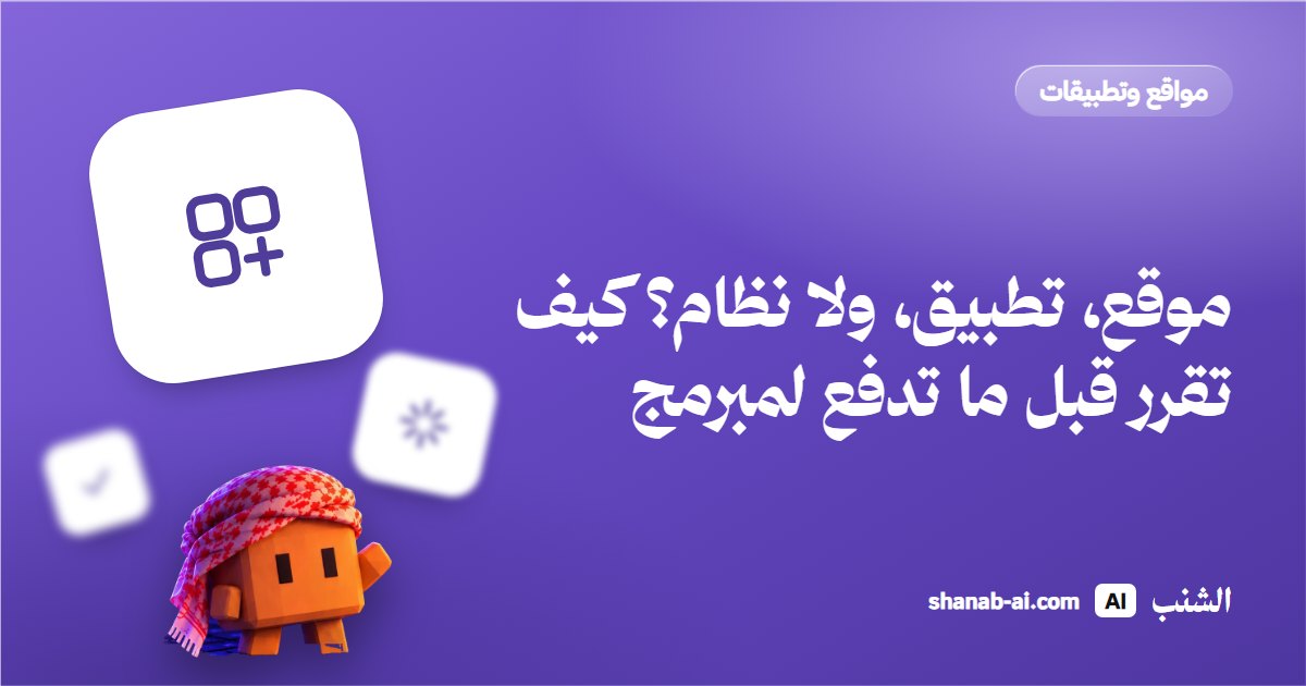 موقع، تطبيق، ولا نظام؟ كيف تقرر قبل ما تدفع لمبرمج